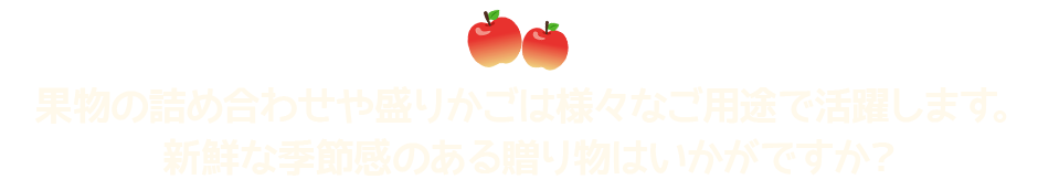 果物の詰め合わせや盛りかごは様々なご用途で活躍します。新鮮な季節感のある贈り物はいかがですか？