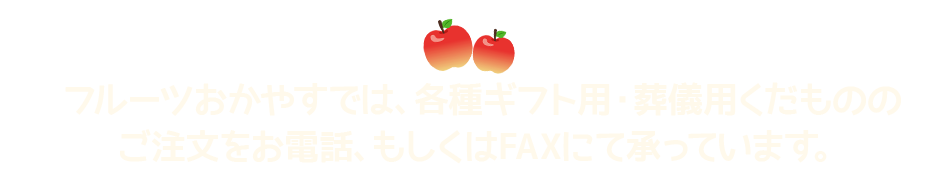 フルーツおかやすでは、各種ギフト用・葬儀用くだもののご注文をお電話、もしくはFAXにて承っています。